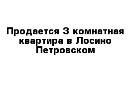 Продается 3 комнатная квартира в Лосино-Петровском